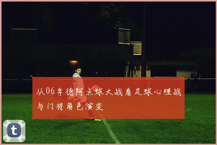 从06年德阿点球大战看足球心理战与门将角色演变