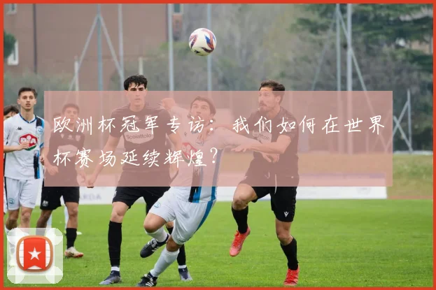 欧洲杯冠军专访：我们如何在世界杯赛场延续辉煌？