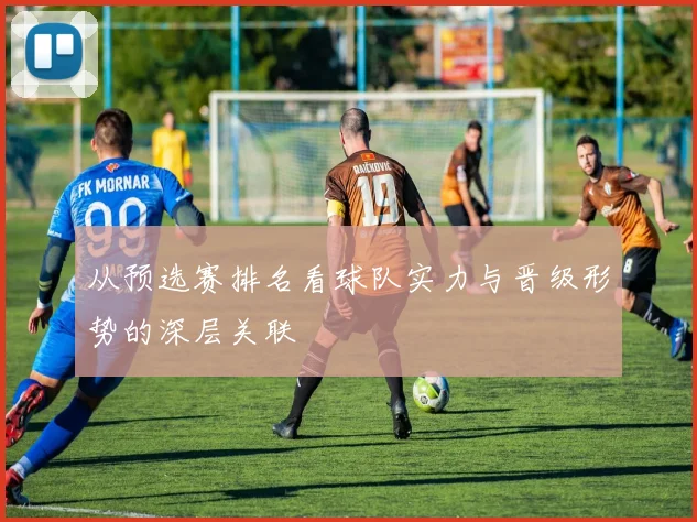 从预选赛排名看球队实力与晋级形势的深层关联