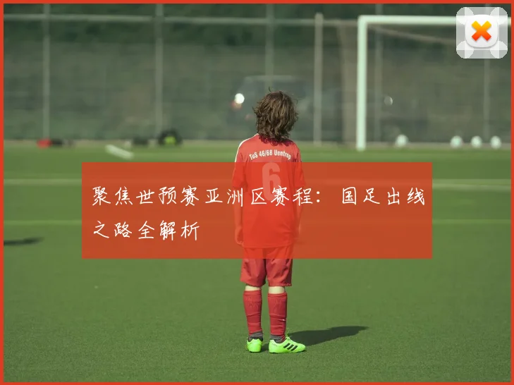 聚焦世预赛亚洲区赛程:国足出线之路全解析