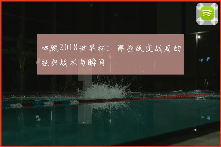 回顾2018世界杯：那些改变战局的经典战术与瞬间