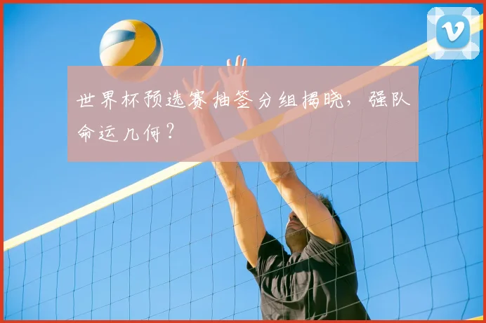 世界杯预选赛抽签分组揭晓，强队命运几何？