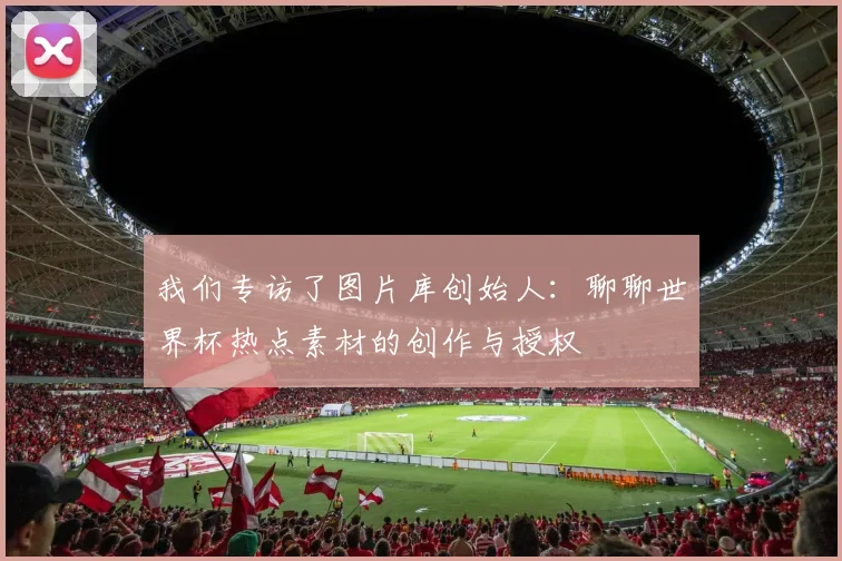 我们专访了图片库创始人：聊聊世界杯热点素材的创作与授权