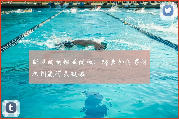 斯堪的纳维亚防线：瑞典如何零封韩国赢得关键战