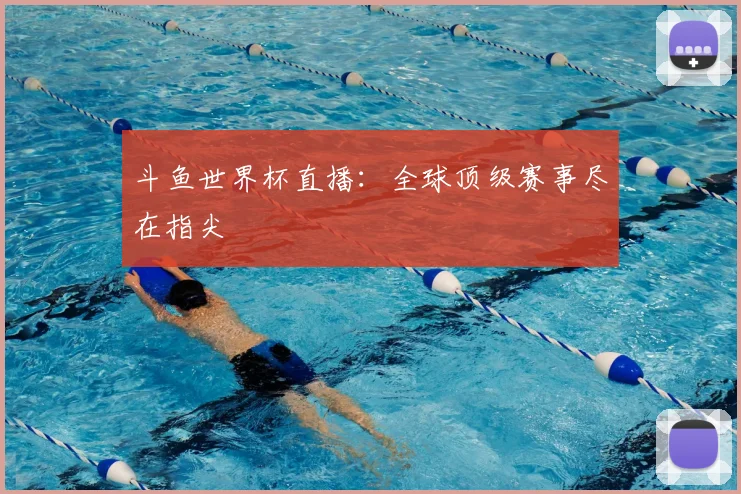 斗鱼世界杯直播：全球顶级赛事尽在指尖