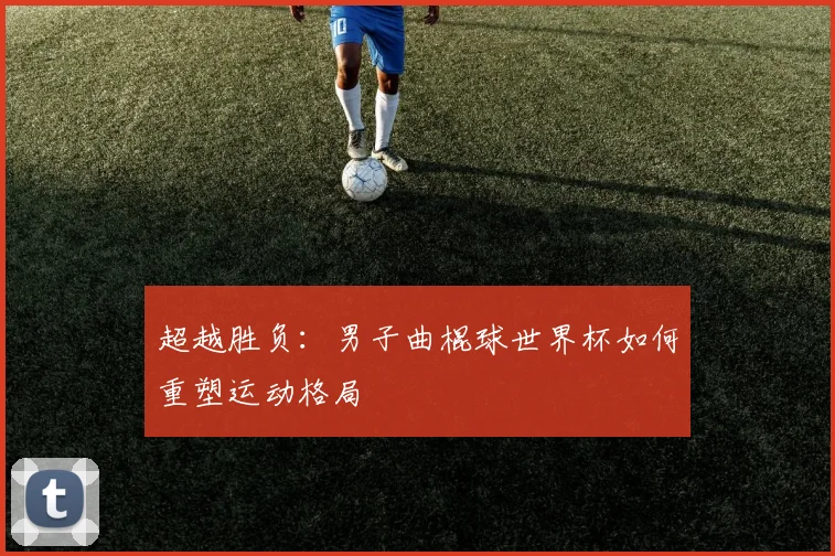 超越胜负：男子曲棍球世界杯如何重塑运动格局