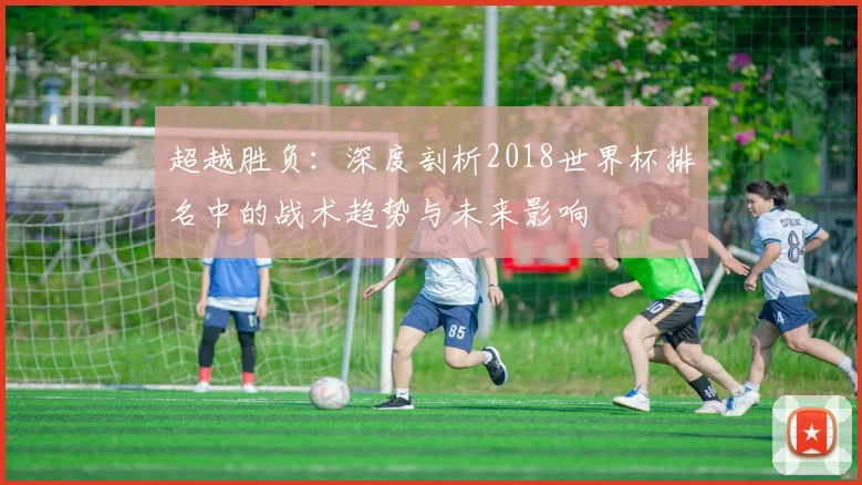 超越胜负：深度剖析2018世界杯排名中的战术趋势与未来影响