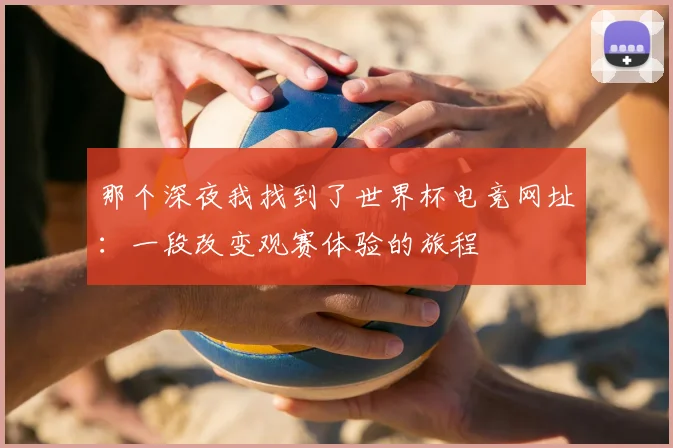 那个深夜我找到了世界杯电竞网址:一段改变观赛体验的旅程