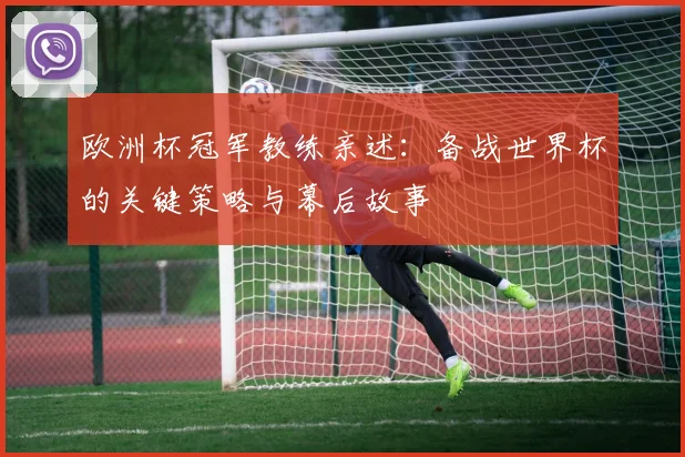 欧洲杯冠军教练亲述:备战世界杯的关键策略与幕后故事