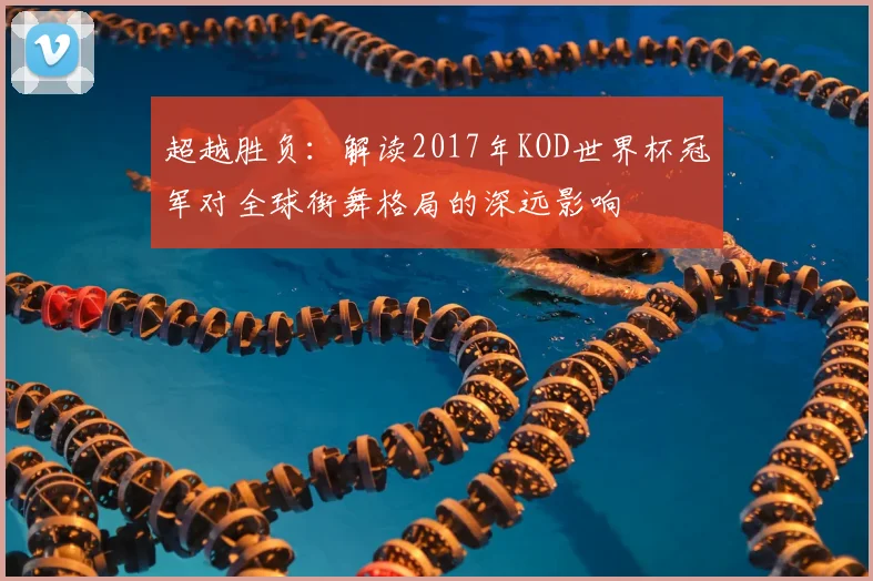 超越胜负：解读2017年KOD世界杯冠军对全球街舞格局的深远影响