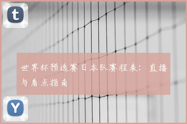 世界杯预选赛日本队赛程表:直播与看点指南