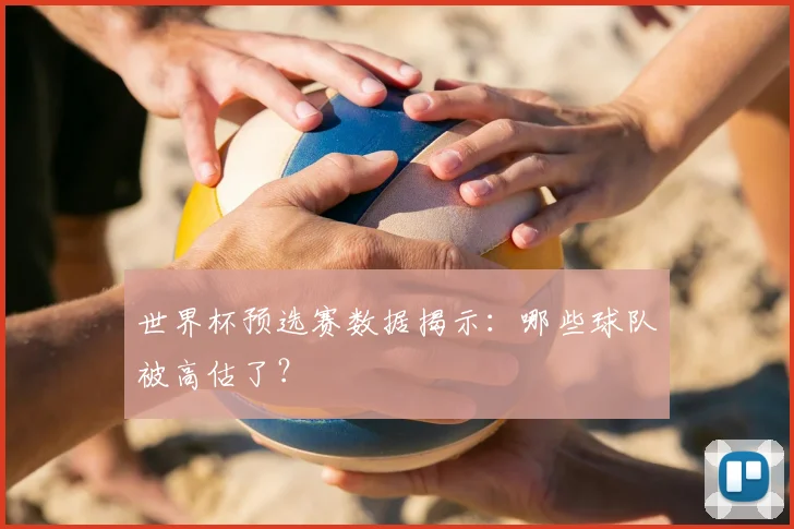 世界杯预选赛数据揭示：哪些球队被高估了？
