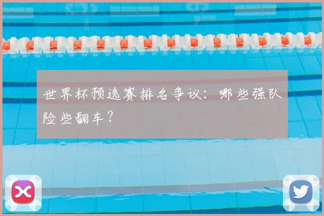 世界杯预选赛排名争议:哪些强队险些翻车?