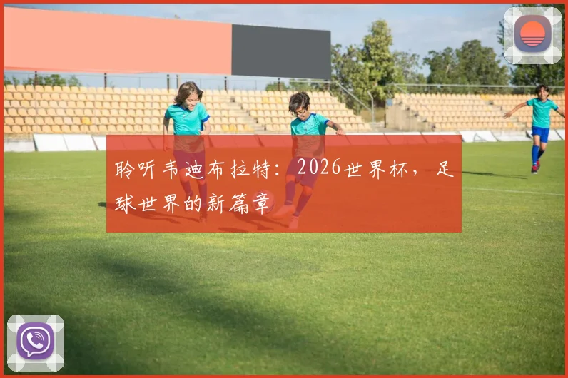 聆听韦迪布拉特：2026世界杯，足球世界的新篇章