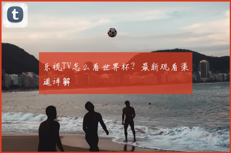 乐视TV怎么看世界杯?最新观看渠道详解