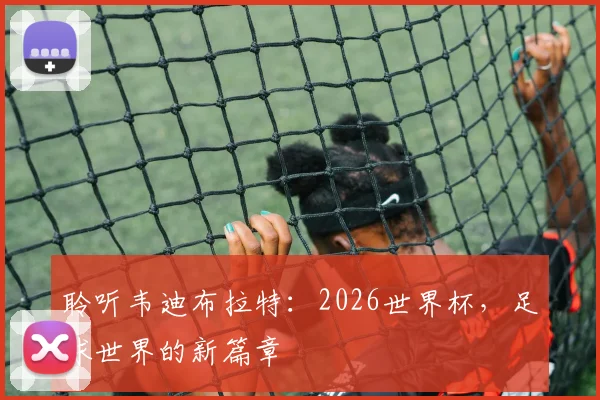 聆听韦迪布拉特：2026世界杯，足球世界的新篇章