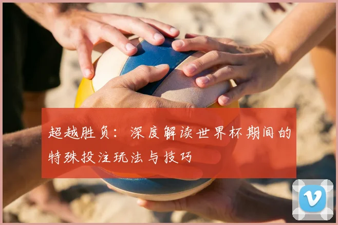 超越胜负：深度解读世界杯期间的特殊投注玩法与技巧