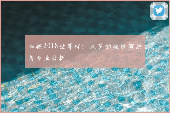 回顾2018世界杯：大罗的经典解说与专业分析
