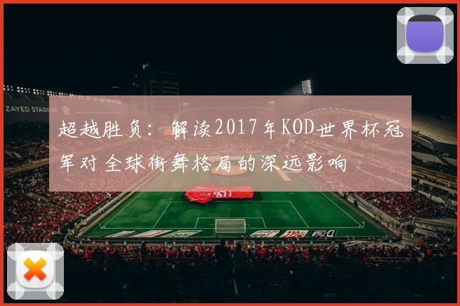 超越胜负：解读2017年KOD世界杯冠军对全球街舞格局的深远影响