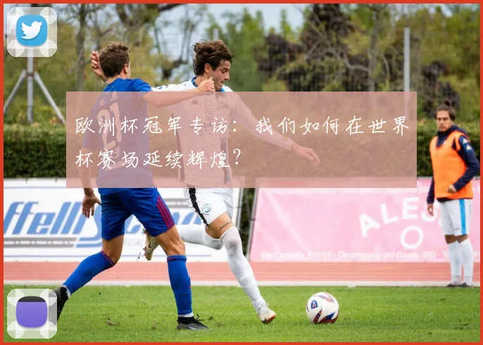欧洲杯冠军专访：我们如何在世界杯赛场延续辉煌？