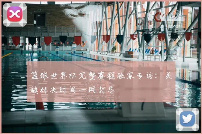 篮球世界杯完整赛程独家专访：关键对决时间一网打尽