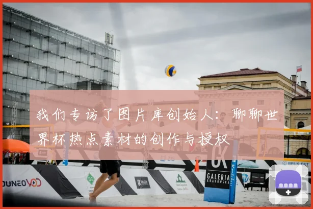 我们专访了图片库创始人:聊聊世界杯热点素材的创作与授权