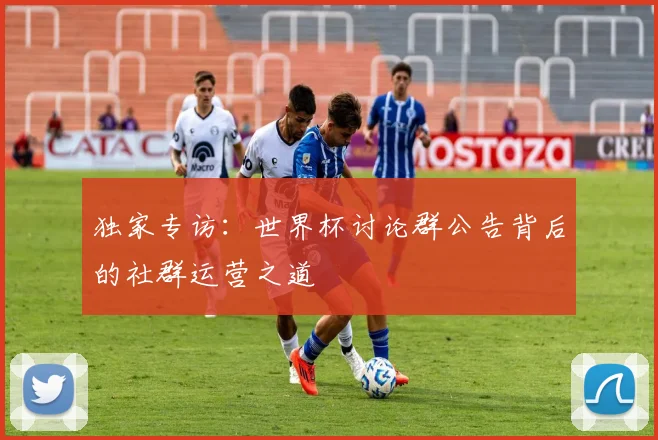 独家专访:世界杯讨论群公告背后的社群运营之道