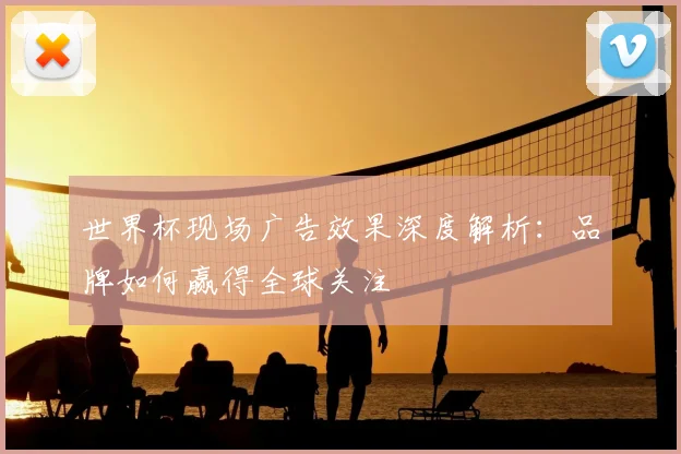 世界杯现场广告效果深度解析：品牌如何赢得全球关注