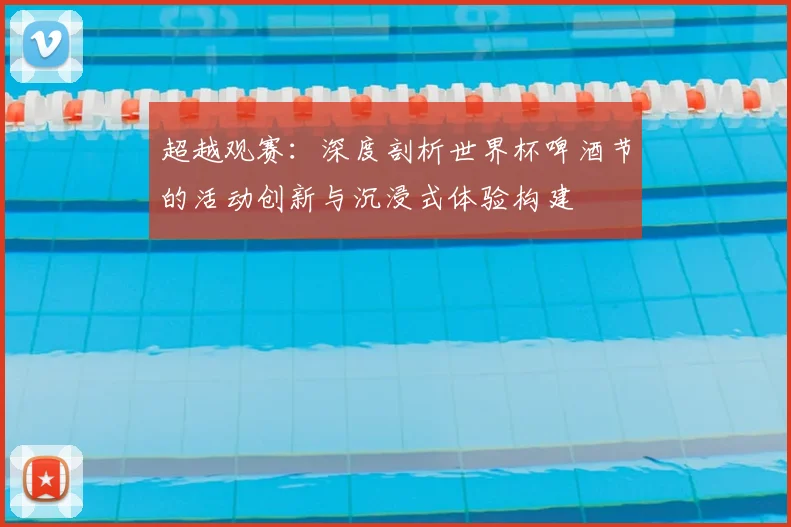 超越观赛：深度剖析世界杯啤酒节的活动创新与沉浸式体验构建