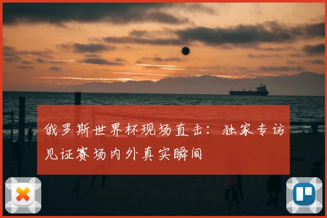 俄罗斯世界杯现场直击：独家专访见证赛场内外真实瞬间