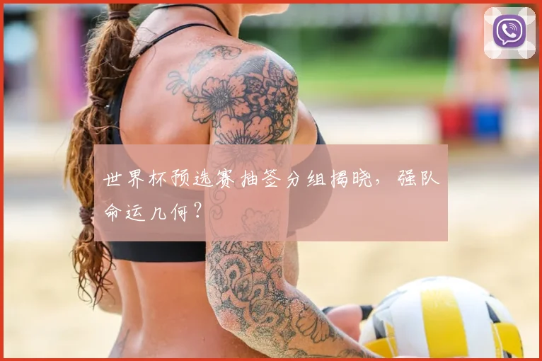 世界杯预选赛抽签分组揭晓，强队命运几何？