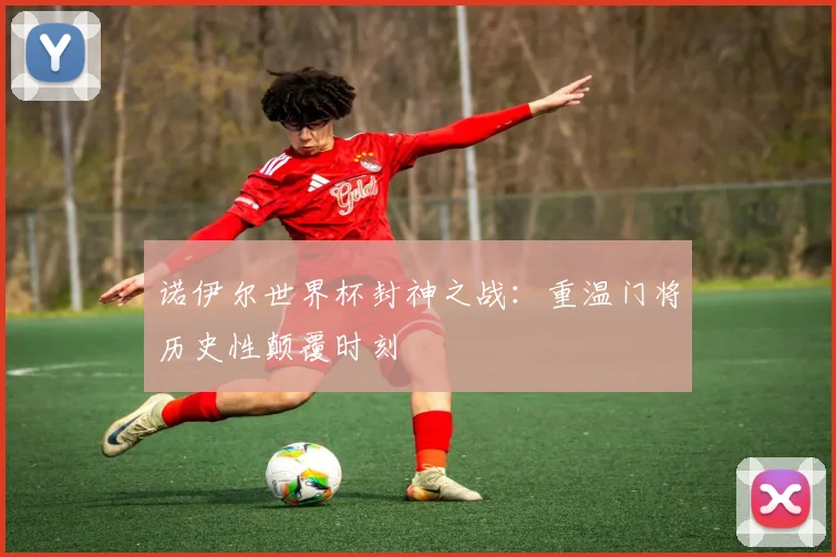 诺伊尔世界杯封神之战:重温门将历史性颠覆时刻