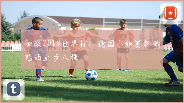 回顾2018世界杯：德国小组赛折戟巴西止步八强