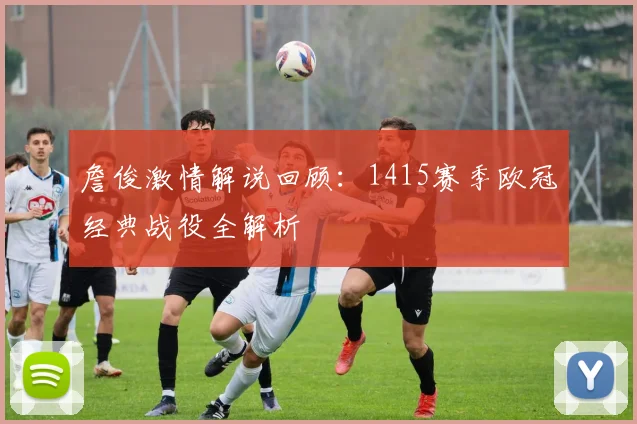 詹俊激情解说回顾：1415赛季欧冠经典战役全解析