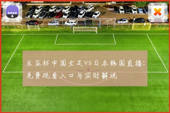 东亚杯中国女足vs日本韩国直播：免费观看入口与实时解说