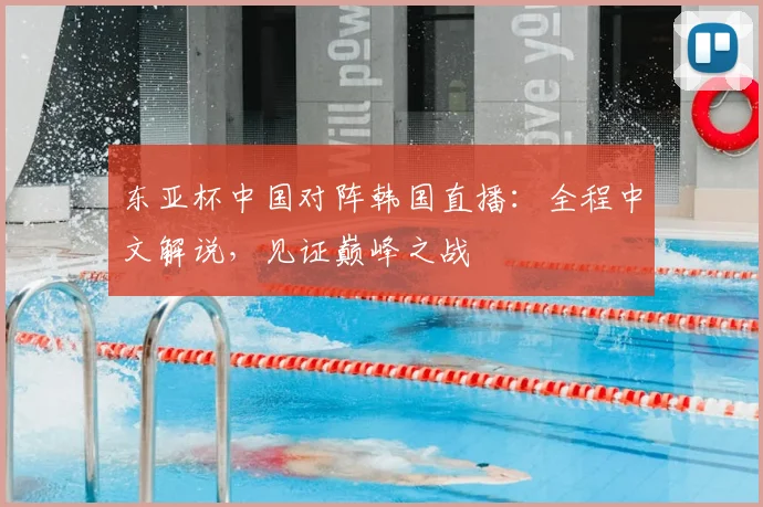 东亚杯中国对阵韩国直播：全程中文解说，见证巅峰之战