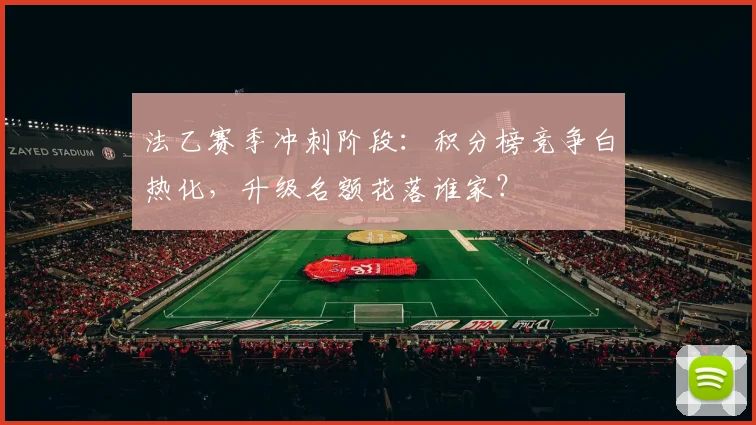 法乙赛季冲刺阶段:积分榜竞争白热化,升级名额花落谁家?