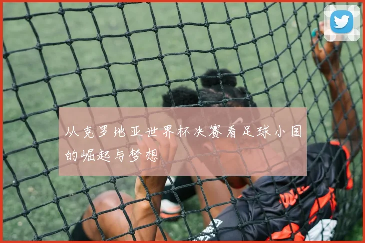 从克罗地亚世界杯决赛看足球小国的崛起与梦想