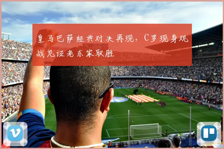 皇马巴萨经典对决再现,C罗现身观战见证老东家取胜