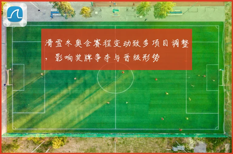 滑雪冬奥会赛程变动致多项目调整,影响奖牌争夺与晋级形势