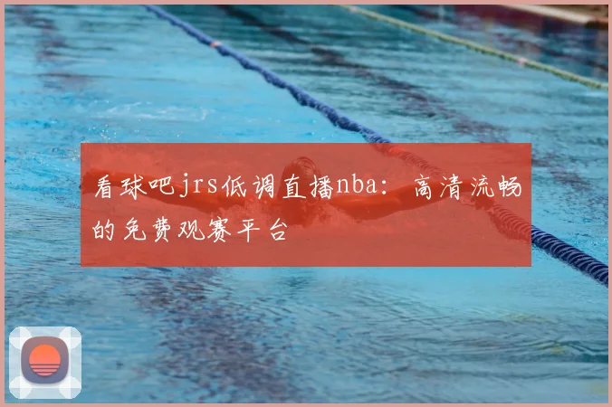 看球吧jrs低调直播nba：高清流畅的免费观赛平台