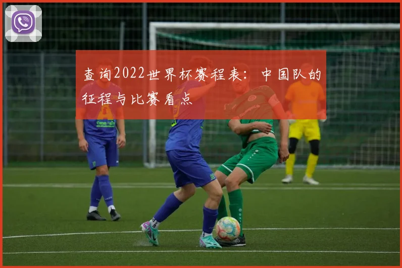 查询2022世界杯赛程表：中国队的征程与比赛看点