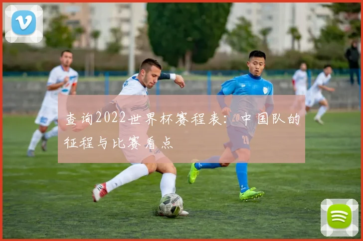 查询2022世界杯赛程表：中国队的征程与比赛看点