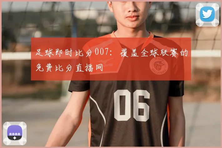 足球即时比分007：覆盖全球联赛的免费比分直播网