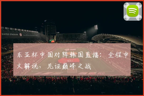 东亚杯中国对阵韩国直播：全程中文解说，见证巅峰之战