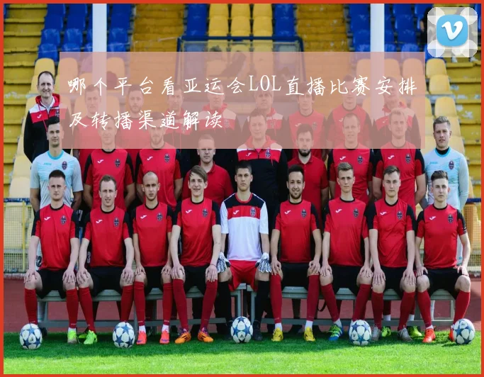 哪个平台看亚运会LOL直播比赛安排及转播渠道解读