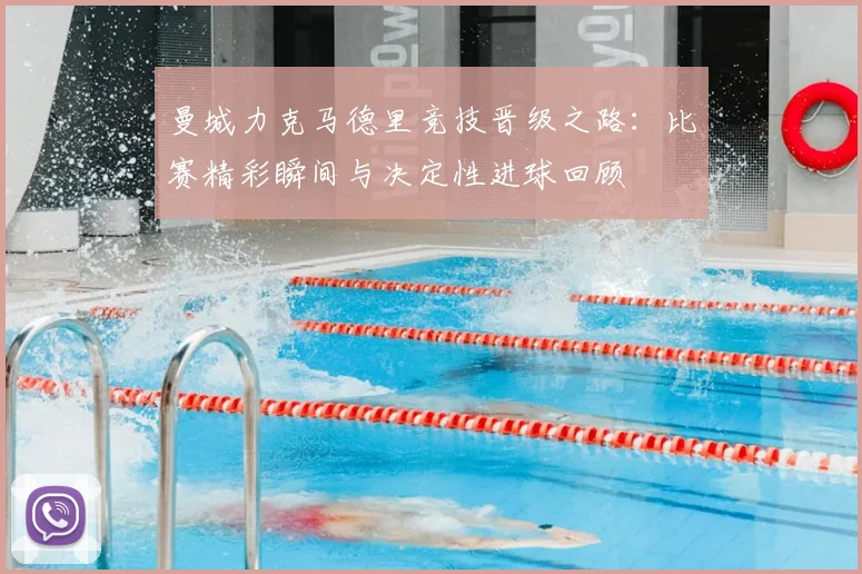 曼城力克马德里竞技晋级之路：比赛精彩瞬间与决定性进球回顾