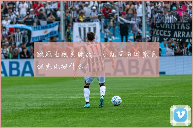 欧冠出线关键战:小组同分时究竟优先比较什么?