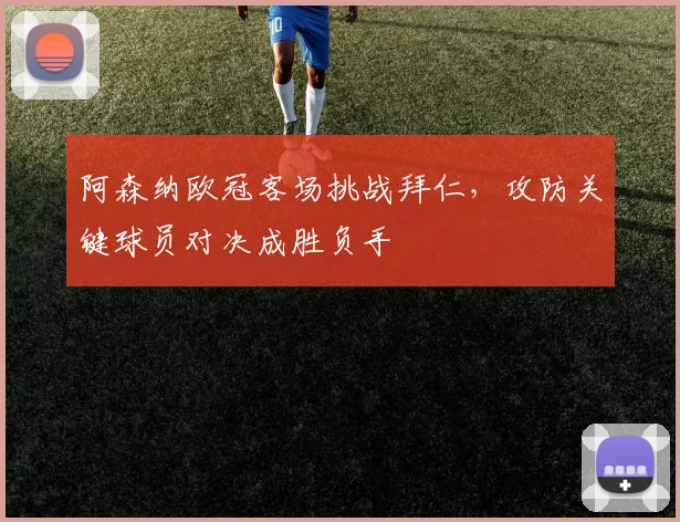 阿森纳欧冠客场挑战拜仁，攻防关键球员对决成胜负手