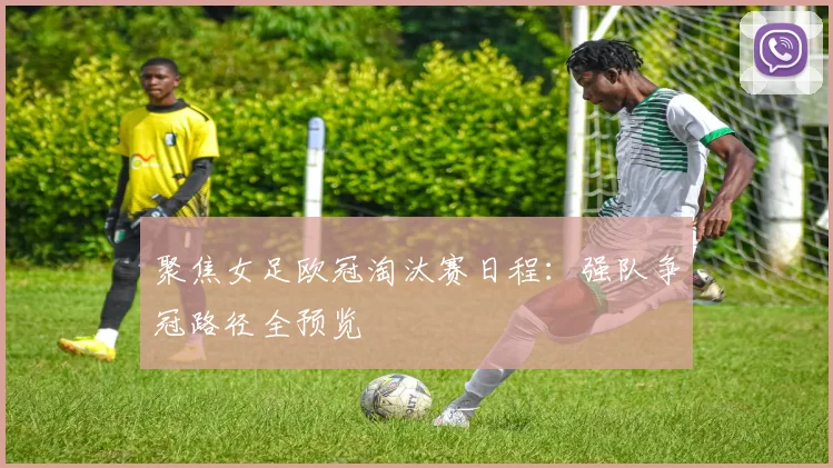 聚焦女足欧冠淘汰赛日程：强队争冠路径全预览